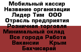 Мобильный кассир › Название организации ­ Лидер Тим, ООО › Отрасль предприятия ­ Розничная торговля › Минимальный оклад ­ 1 - Все города Работа » Вакансии   . Крым,Бахчисарай